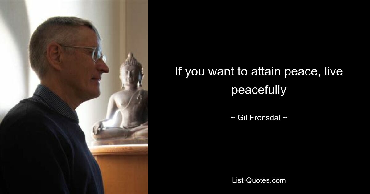 If you want to attain peace, live peacefully — © Gil Fronsdal