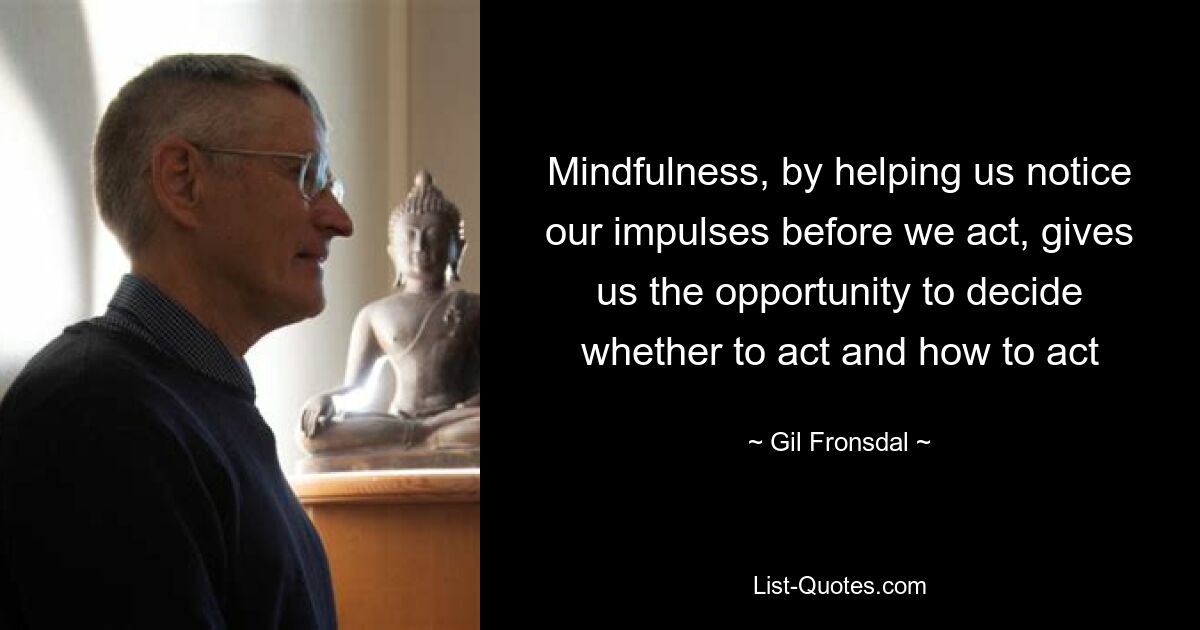 Mindfulness, by helping us notice our impulses before we act, gives us the opportunity to decide whether to act and how to act — © Gil Fronsdal