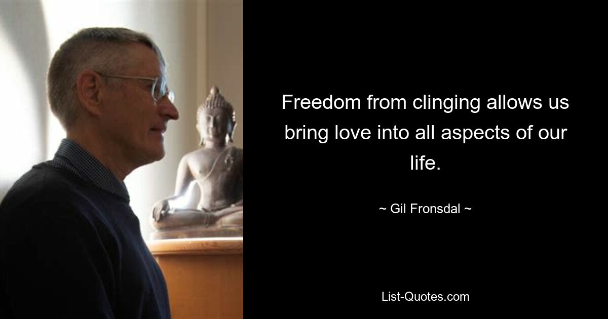 Freedom from clinging allows us bring love into all aspects of our life. — © Gil Fronsdal