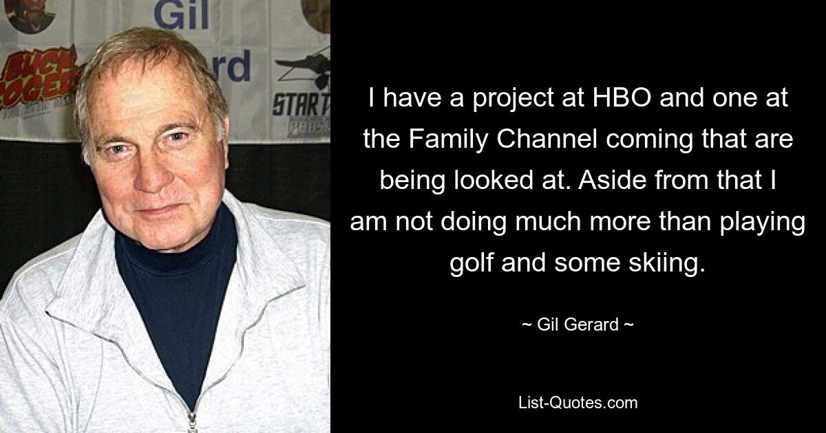 I have a project at HBO and one at the Family Channel coming that are being looked at. Aside from that I am not doing much more than playing golf and some skiing. — © Gil Gerard