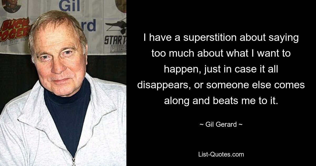 I have a superstition about saying too much about what I want to happen, just in case it all disappears, or someone else comes along and beats me to it. — © Gil Gerard