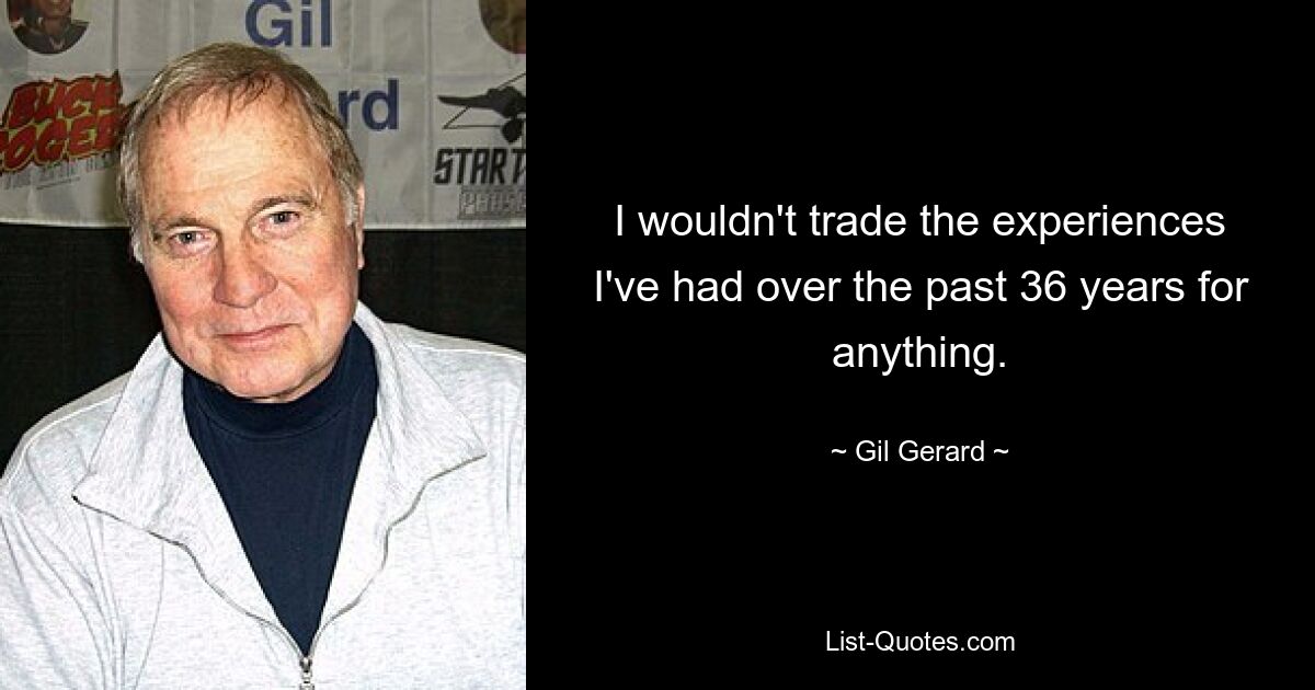 I wouldn't trade the experiences I've had over the past 36 years for anything. — © Gil Gerard