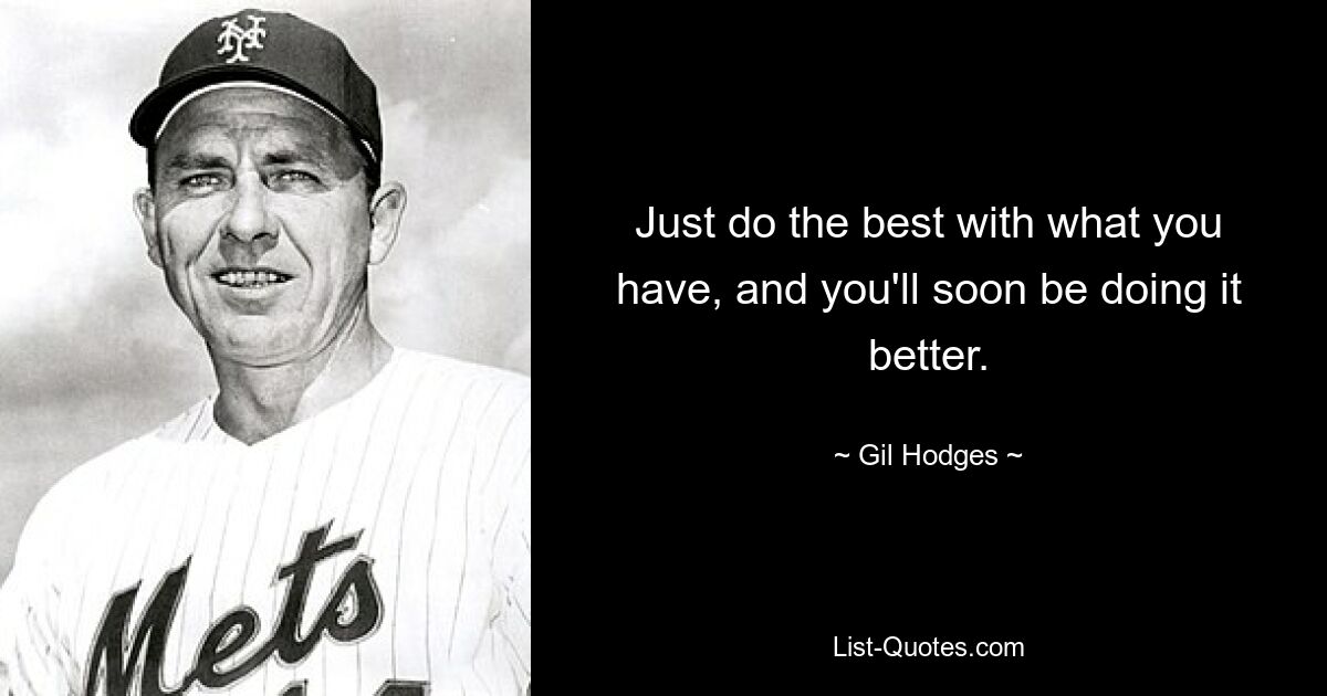 Just do the best with what you have, and you'll soon be doing it better. — © Gil Hodges