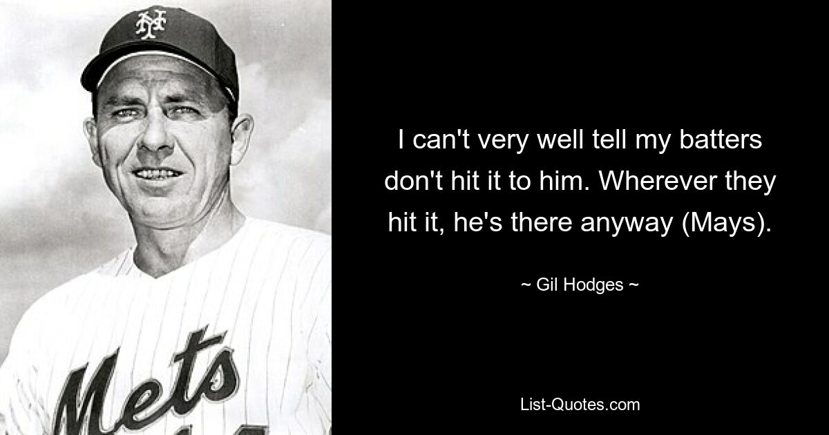 I can't very well tell my batters don't hit it to him. Wherever they hit it, he's there anyway (Mays). — © Gil Hodges