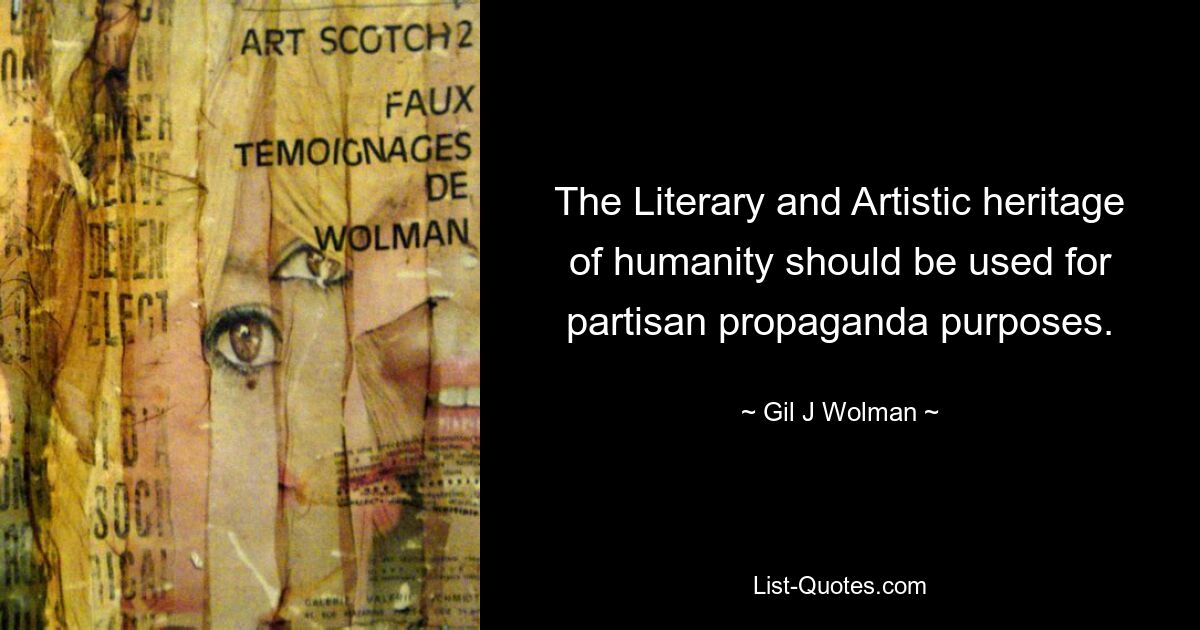 The Literary and Artistic heritage of humanity should be used for partisan propaganda purposes. — © Gil J Wolman