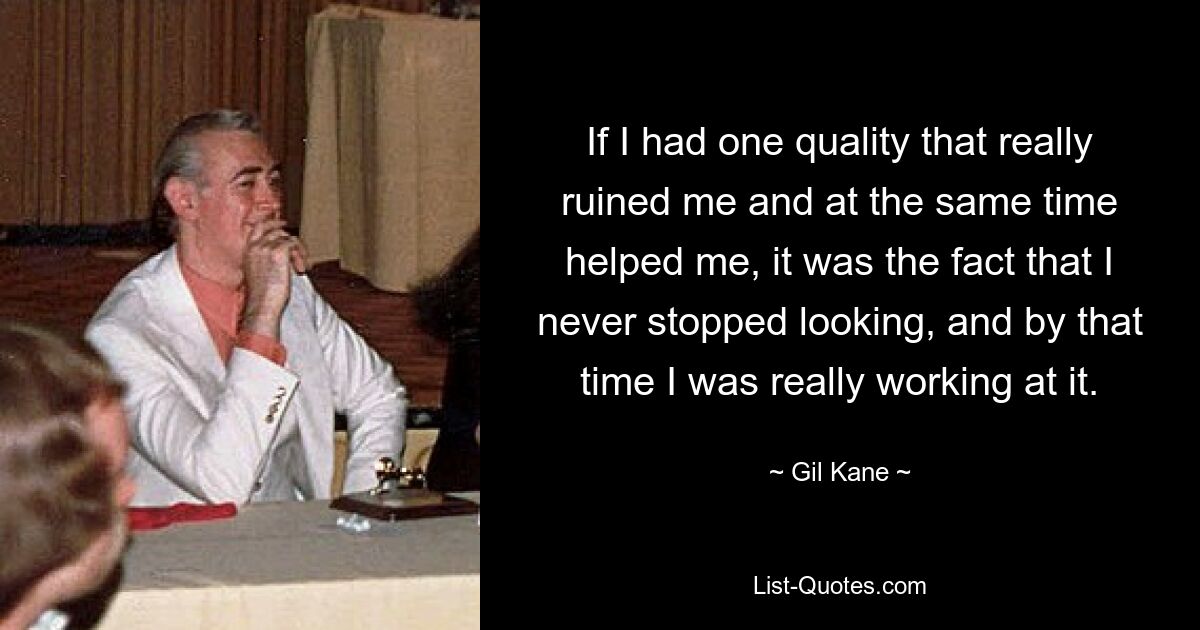 If I had one quality that really ruined me and at the same time helped me, it was the fact that I never stopped looking, and by that time I was really working at it. — © Gil Kane