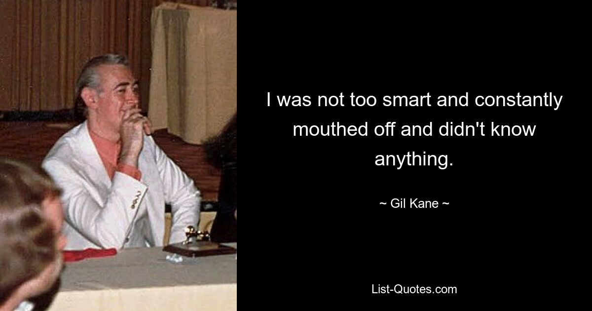 I was not too smart and constantly mouthed off and didn't know anything. — © Gil Kane