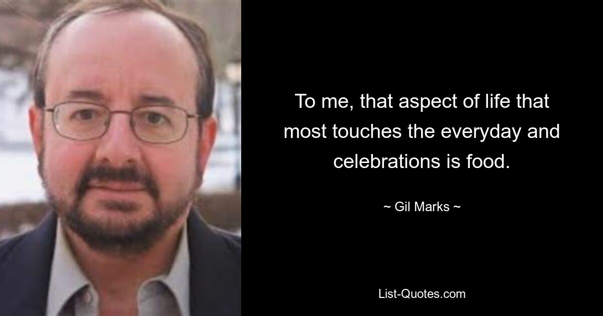 To me, that aspect of life that most touches the everyday and celebrations is food. — © Gil Marks