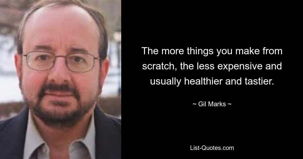 The more things you make from scratch, the less expensive and usually healthier and tastier. — © Gil Marks