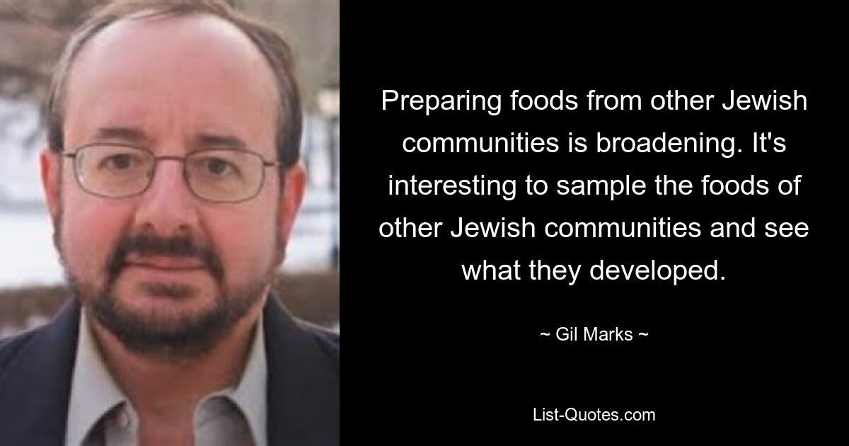 Preparing foods from other Jewish communities is broadening. It's interesting to sample the foods of other Jewish communities and see what they developed. — © Gil Marks