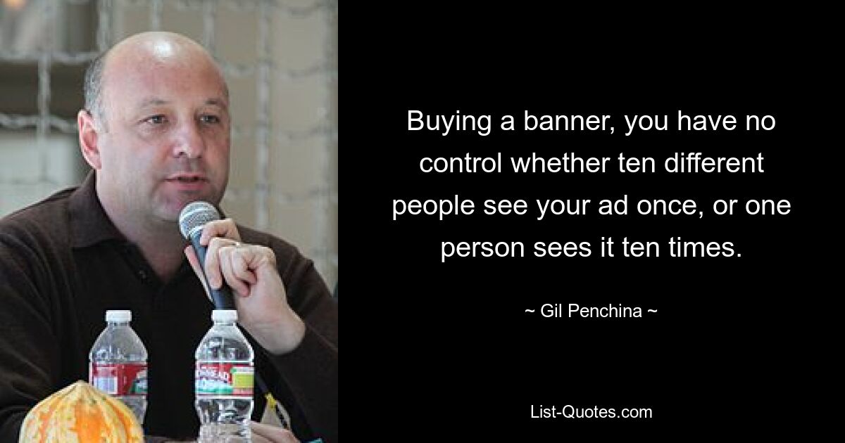 Buying a banner, you have no control whether ten different people see your ad once, or one person sees it ten times. — © Gil Penchina