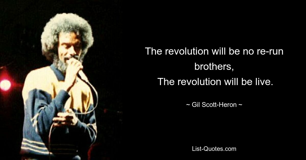 The revolution will be no re-run brothers,
 The revolution will be live. — © Gil Scott-Heron