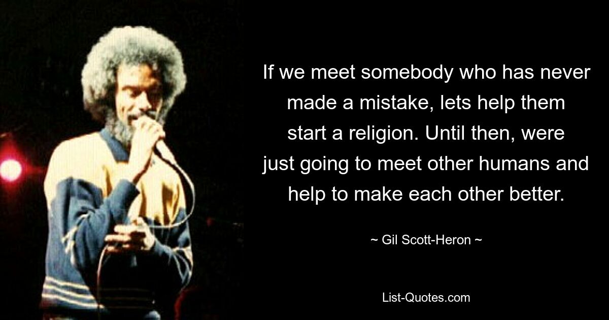 If we meet somebody who has never made a mistake, lets help them start a religion. Until then, were just going to meet other humans and help to make each other better. — © Gil Scott-Heron