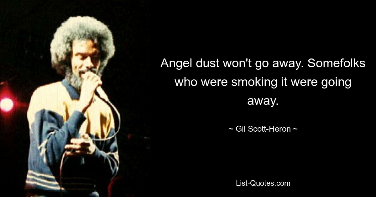 Angel dust won't go away. Somefolks who were smoking it were going away. — © Gil Scott-Heron