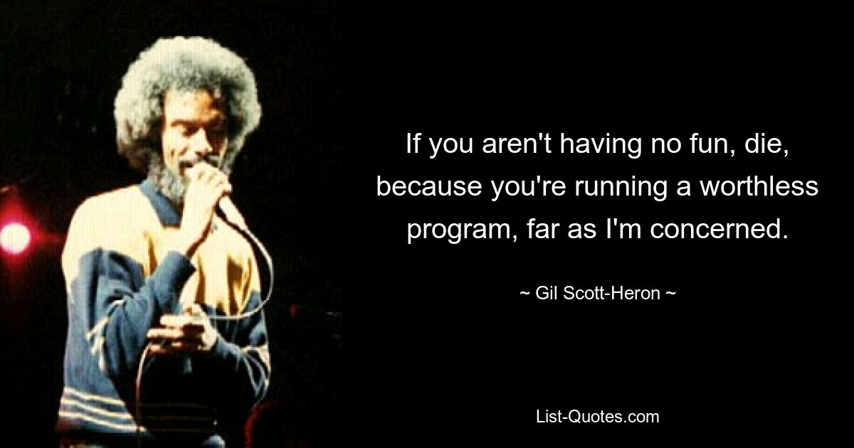 If you aren't having no fun, die, because you're running a worthless program, far as I'm concerned. — © Gil Scott-Heron