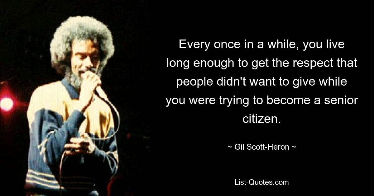 Every once in a while, you live long enough to get the respect that people didn't want to give while you were trying to become a senior citizen. — © Gil Scott-Heron