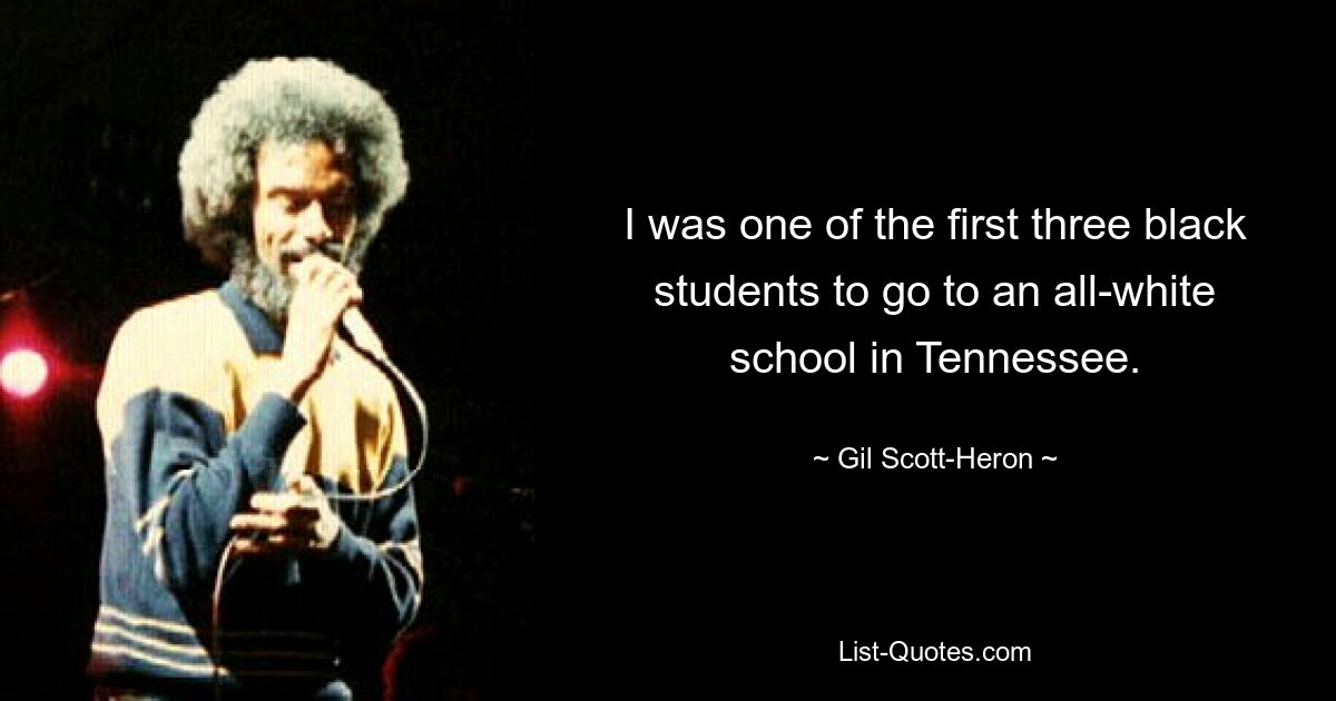 I was one of the first three black students to go to an all-white school in Tennessee. — © Gil Scott-Heron