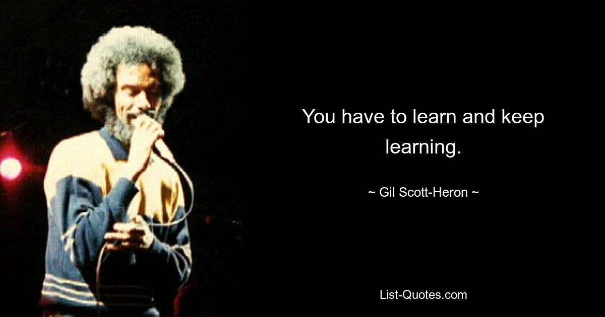 You have to learn and keep learning. — © Gil Scott-Heron