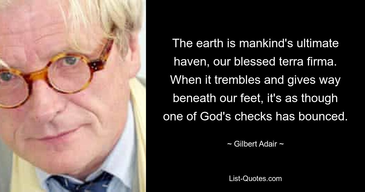 The earth is mankind's ultimate haven, our blessed terra firma. When it trembles and gives way beneath our feet, it's as though one of God's checks has bounced. — © Gilbert Adair