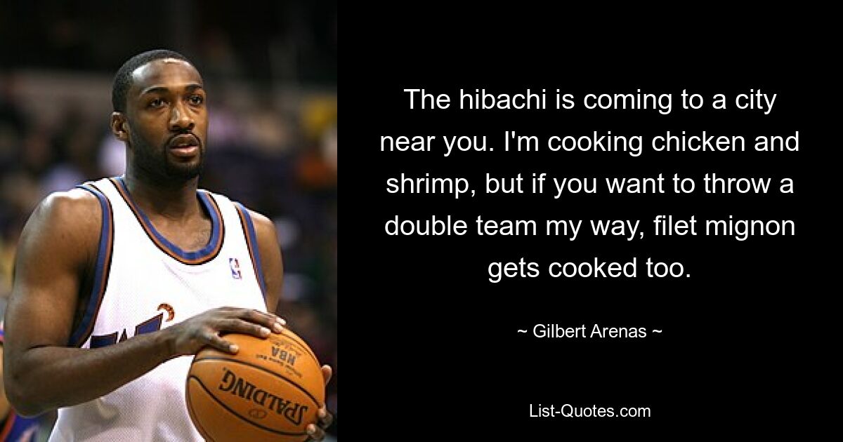 The hibachi is coming to a city near you. I'm cooking chicken and shrimp, but if you want to throw a double team my way, filet mignon gets cooked too. — © Gilbert Arenas