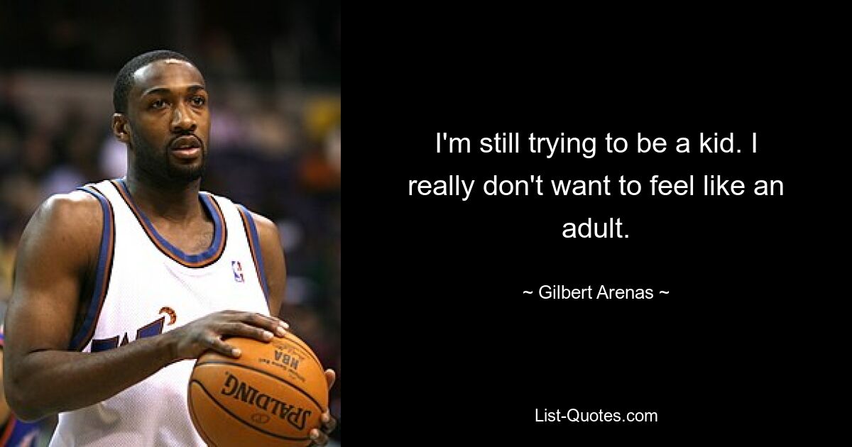 I'm still trying to be a kid. I really don't want to feel like an adult. — © Gilbert Arenas