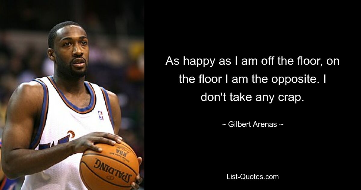 As happy as I am off the floor, on the floor I am the opposite. I don't take any crap. — © Gilbert Arenas