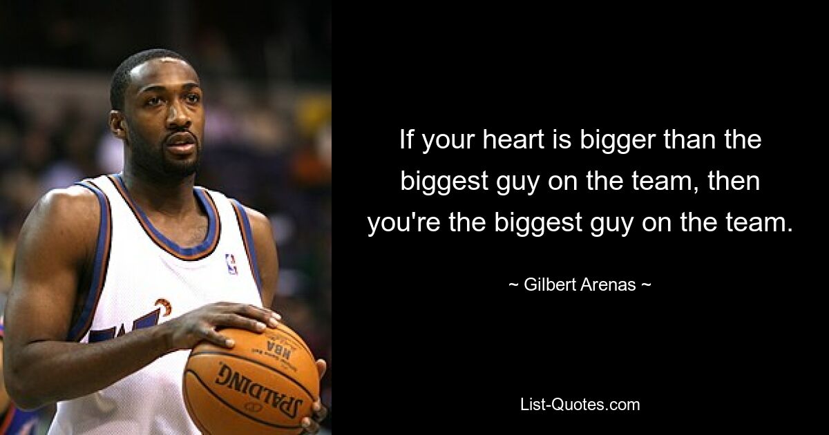 If your heart is bigger than the biggest guy on the team, then you're the biggest guy on the team. — © Gilbert Arenas