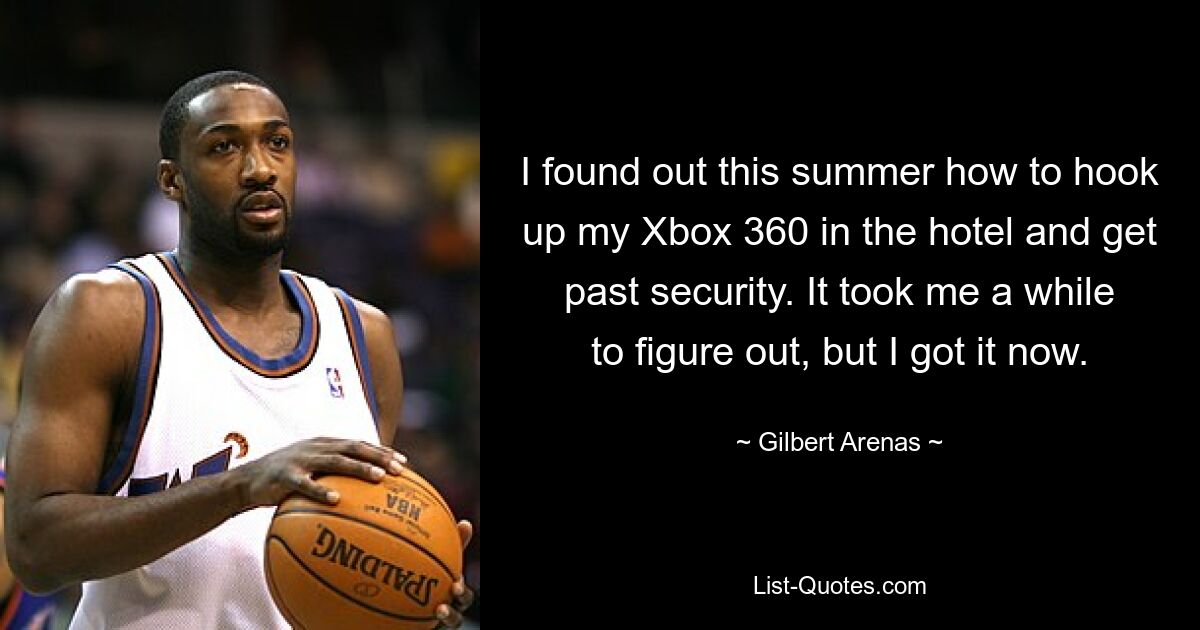 I found out this summer how to hook up my Xbox 360 in the hotel and get past security. It took me a while to figure out, but I got it now. — © Gilbert Arenas