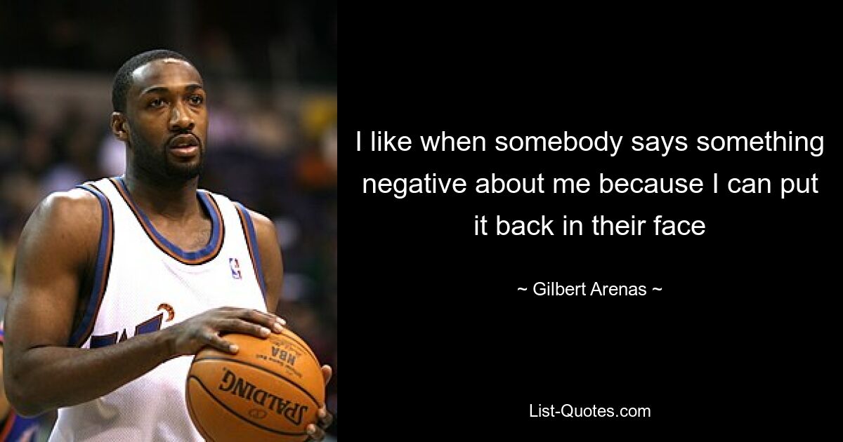 I like when somebody says something negative about me because I can put it back in their face — © Gilbert Arenas