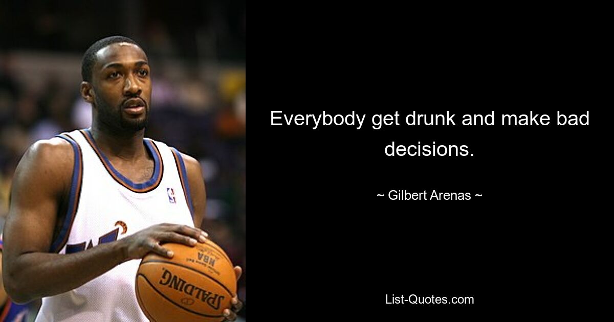 Everybody get drunk and make bad decisions. — © Gilbert Arenas