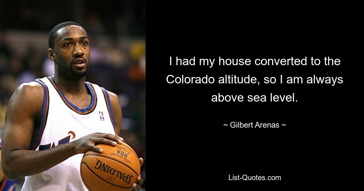 I had my house converted to the Colorado altitude, so I am always above sea level. — © Gilbert Arenas