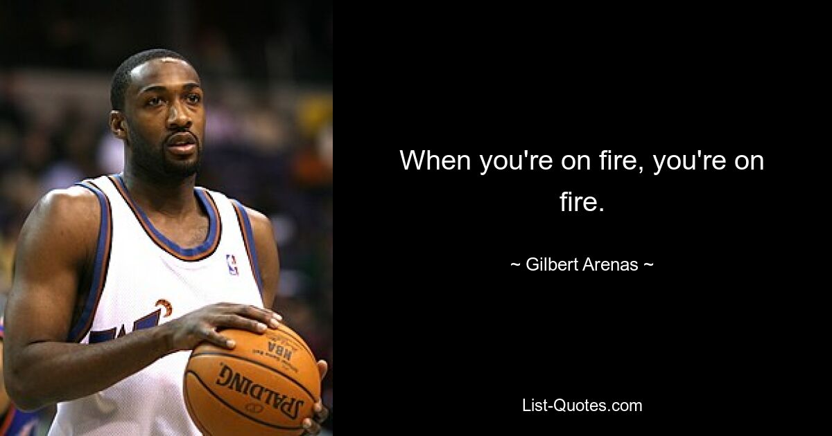 When you're on fire, you're on fire. — © Gilbert Arenas