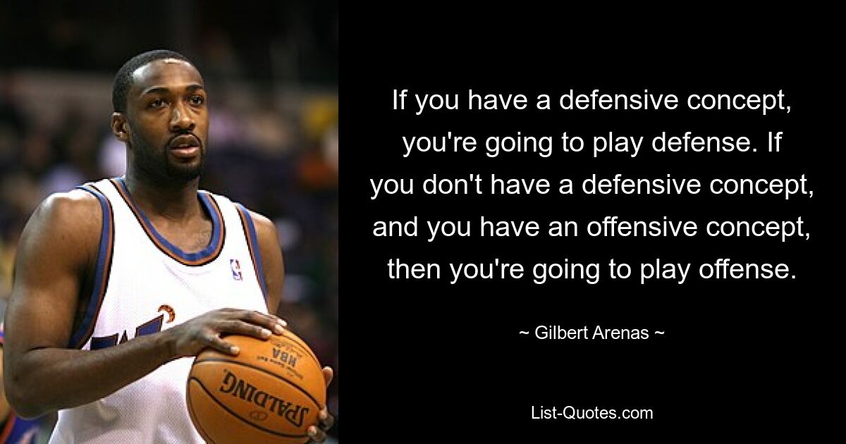 If you have a defensive concept, you're going to play defense. If you don't have a defensive concept, and you have an offensive concept, then you're going to play offense. — © Gilbert Arenas