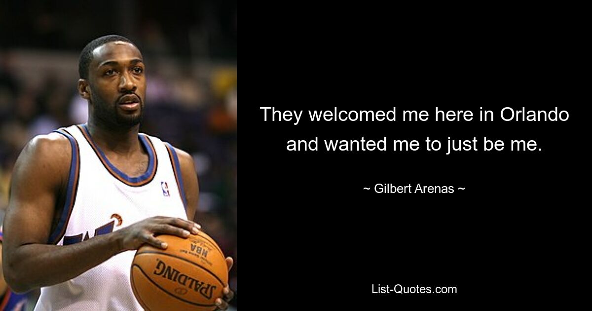 They welcomed me here in Orlando and wanted me to just be me. — © Gilbert Arenas