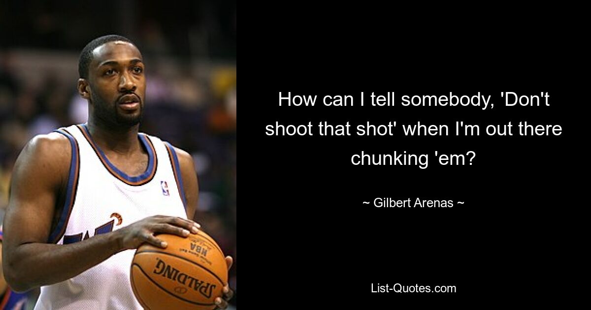 How can I tell somebody, 'Don't shoot that shot' when I'm out there chunking 'em? — © Gilbert Arenas