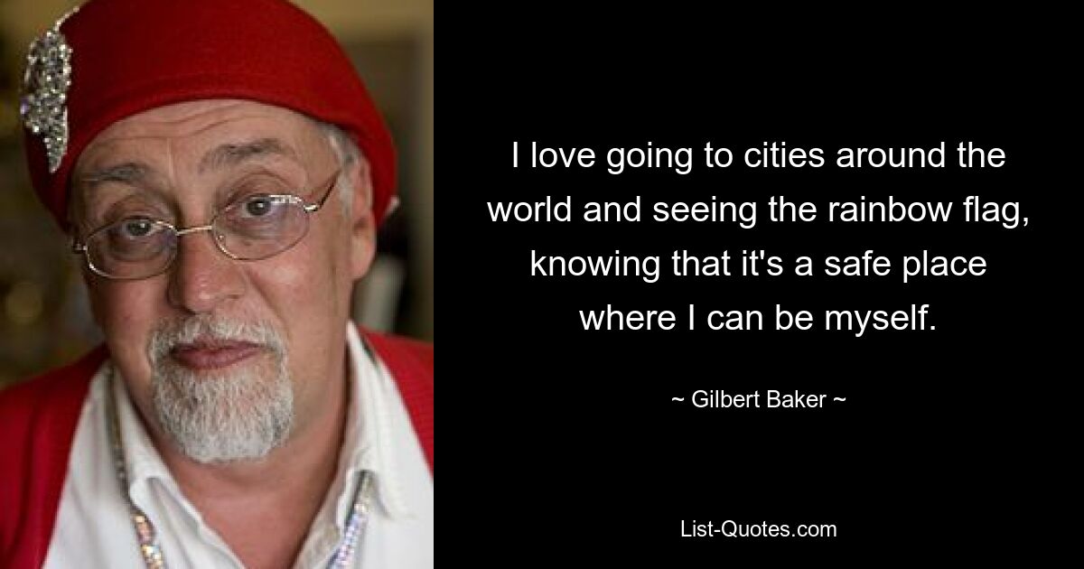 I love going to cities around the world and seeing the rainbow flag, knowing that it's a safe place where I can be myself. — © Gilbert Baker