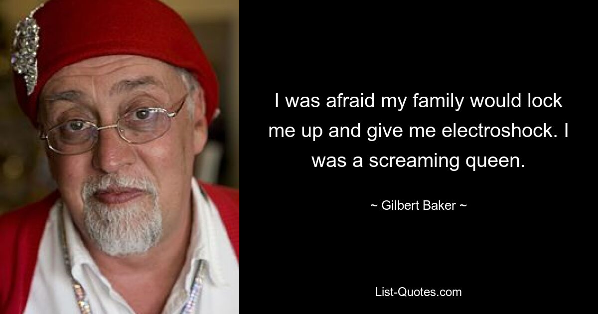 I was afraid my family would lock me up and give me electroshock. I was a screaming queen. — © Gilbert Baker