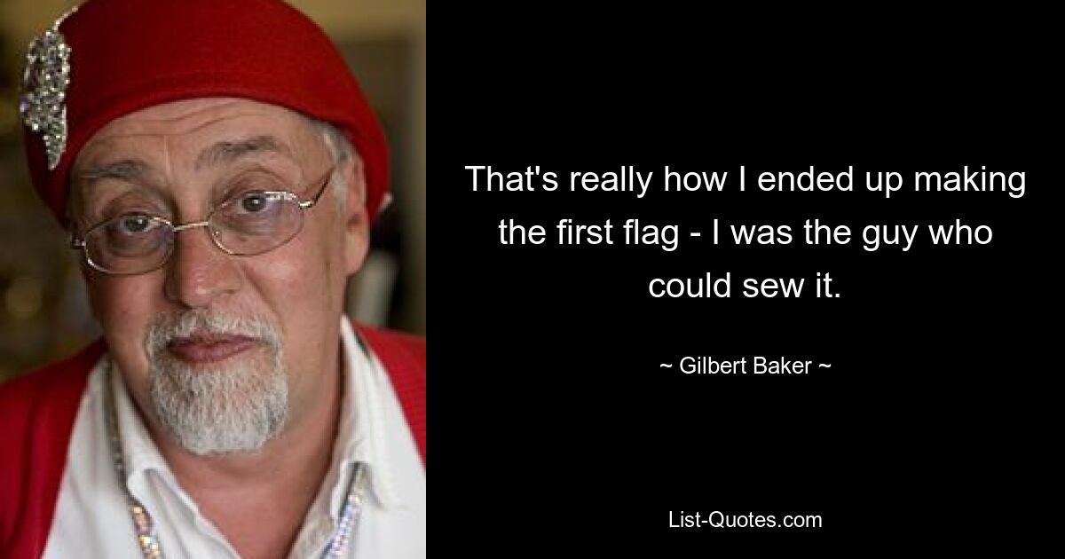 That's really how I ended up making the first flag - I was the guy who could sew it. — © Gilbert Baker