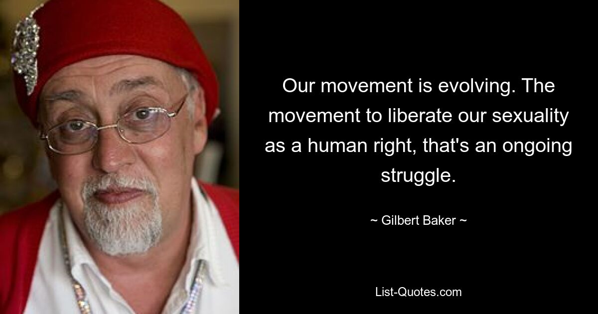 Our movement is evolving. The movement to liberate our sexuality as a human right, that's an ongoing struggle. — © Gilbert Baker