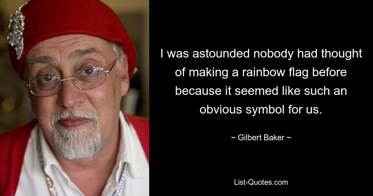 I was astounded nobody had thought of making a rainbow flag before because it seemed like such an obvious symbol for us. — © Gilbert Baker