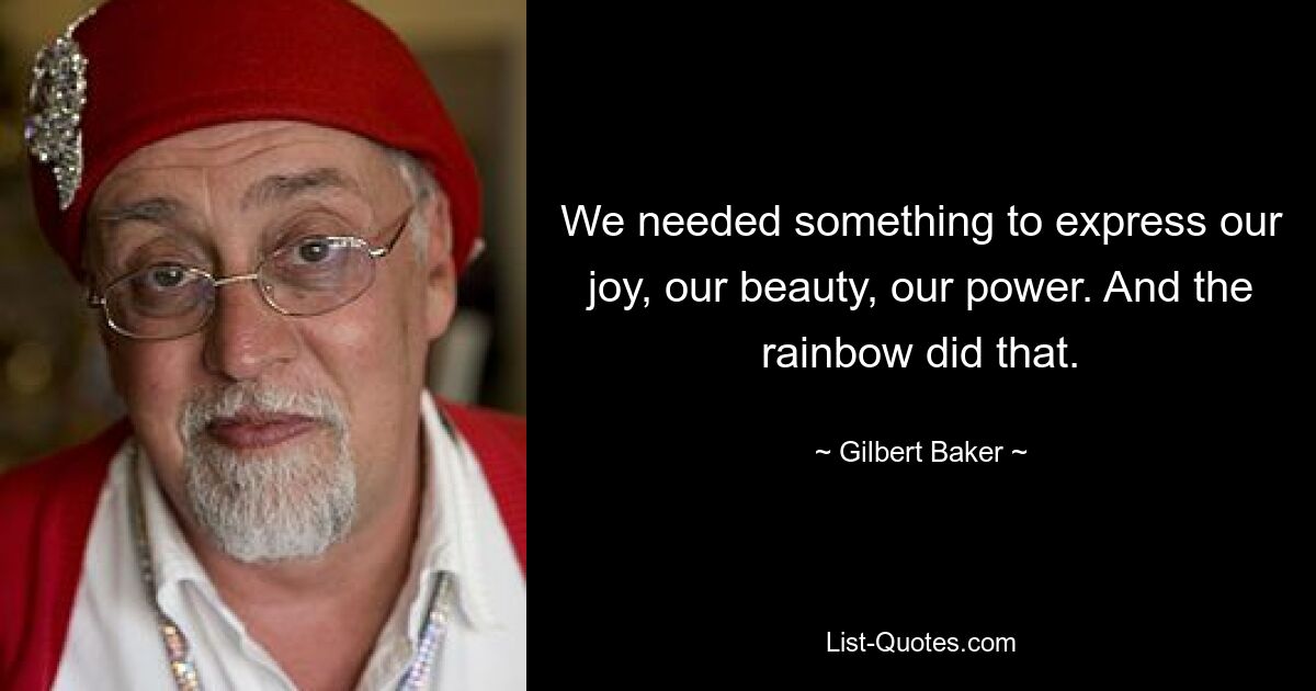 We needed something to express our joy, our beauty, our power. And the rainbow did that. — © Gilbert Baker