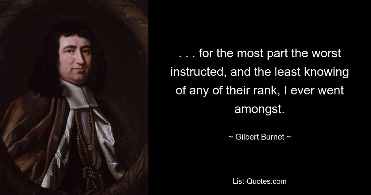 . . . for the most part the worst instructed, and the least knowing of any of their rank, I ever went amongst. — © Gilbert Burnet