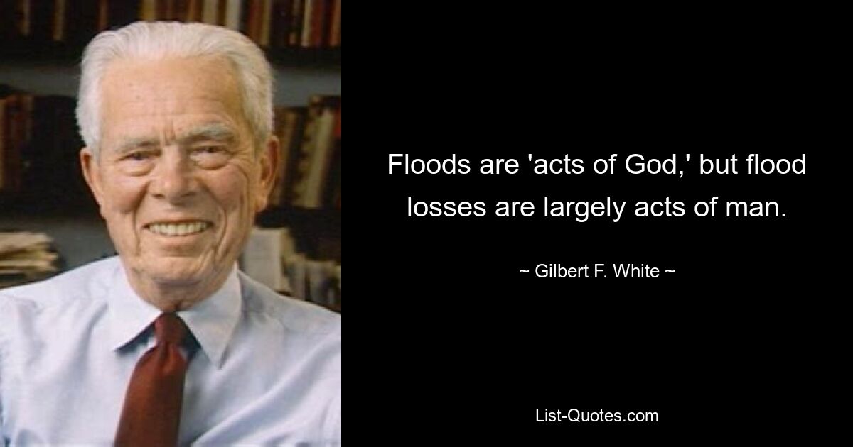 Floods are 'acts of God,' but flood losses are largely acts of man. — © Gilbert F. White