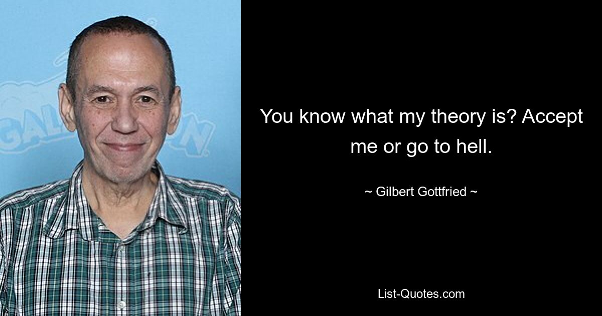 You know what my theory is? Accept me or go to hell. — © Gilbert Gottfried