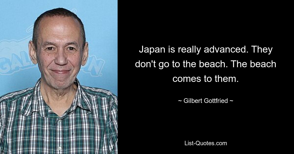 Japan is really advanced. They don't go to the beach. The beach comes to them. — © Gilbert Gottfried