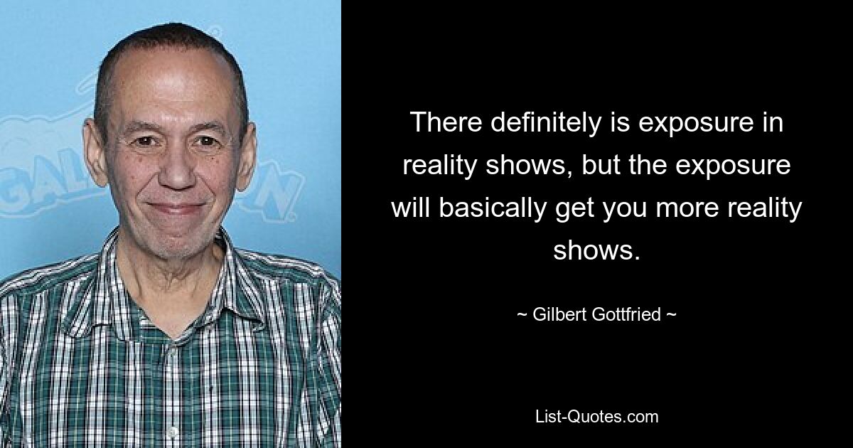 There definitely is exposure in reality shows, but the exposure will basically get you more reality shows. — © Gilbert Gottfried