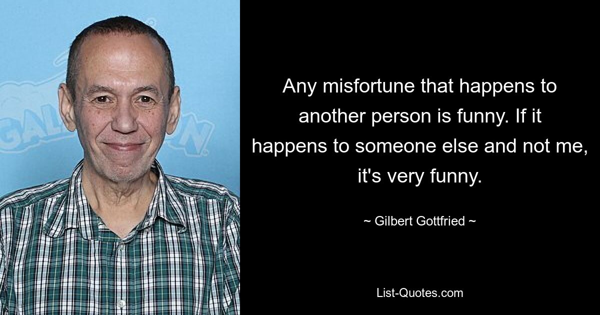 Any misfortune that happens to another person is funny. If it happens to someone else and not me, it's very funny. — © Gilbert Gottfried