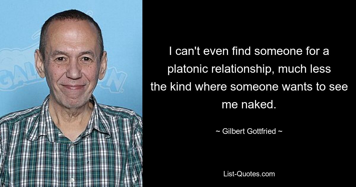 I can't even find someone for a platonic relationship, much less the kind where someone wants to see me naked. — © Gilbert Gottfried