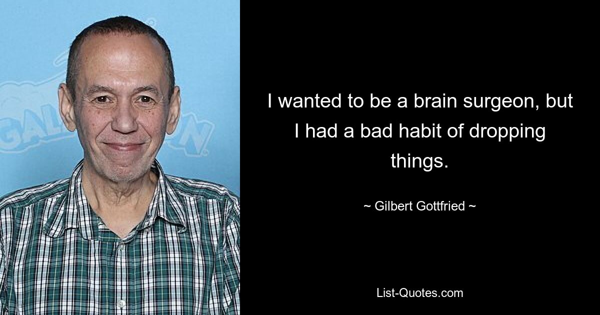 I wanted to be a brain surgeon, but I had a bad habit of dropping things. — © Gilbert Gottfried