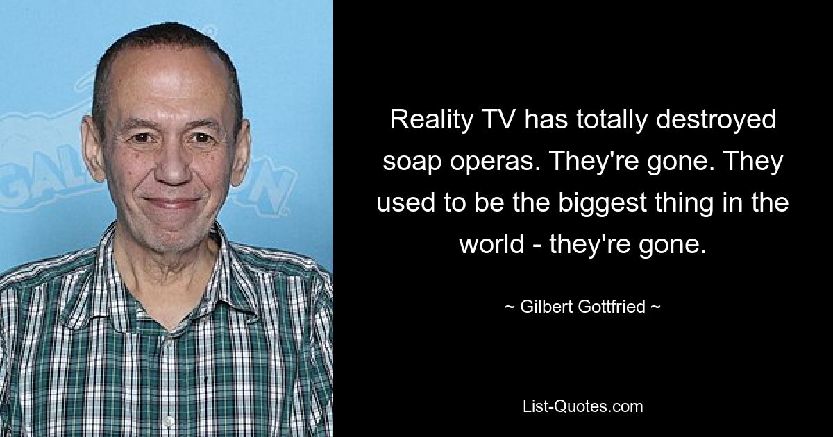 Reality TV has totally destroyed soap operas. They're gone. They used to be the biggest thing in the world - they're gone. — © Gilbert Gottfried